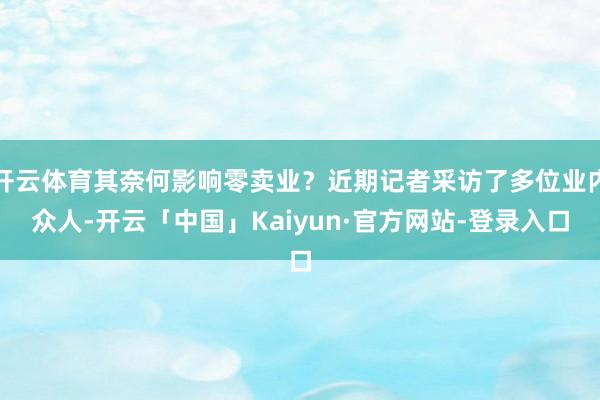 开云体育其奈何影响零卖业?近期记者采访了多位业内众人-开云「中国」Kaiyun·官方网站-登录入口