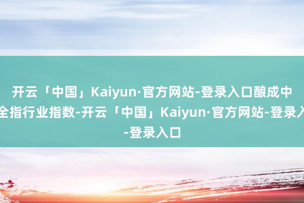 开云「中国」Kaiyun·官方网站-登录入口酿成中证全指行业指数-开云「中国」Kaiyun·官方网站-登录入口