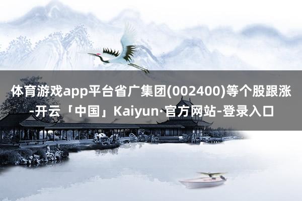 体育游戏app平台省广集团(002400)等个股跟涨-开云「中国」Kaiyun·官方网站-登录入口
