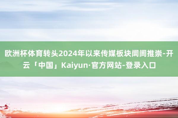 欧洲杯体育 转头2024年以来传媒板块阛阓推崇-开云「中国」Kaiyun·官方网站-登录入口