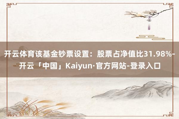 开云体育该基金钞票设置:股票占净值比31.98%-开云「中国」Kaiyun·官方网站-登录入口