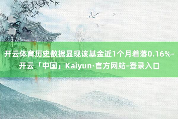 开云体育历史数据显现该基金近1个月着落0.16%-开云「中国」Kaiyun·官方网站-登录入口