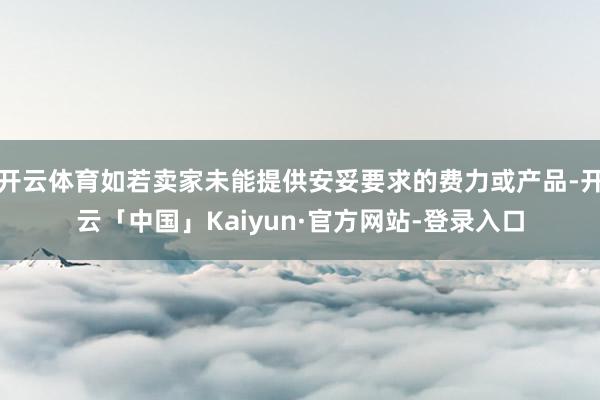 开云体育如若卖家未能提供安妥要求的费力或产品-开云「中国」Kaiyun·官方网站-登录入口