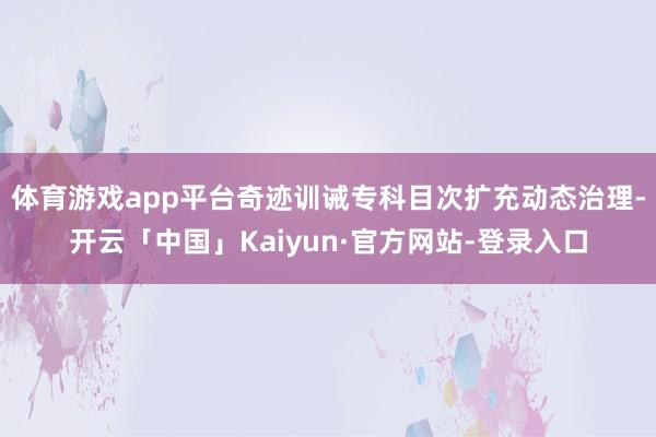 体育游戏app平台奇迹训诫专科目次扩充动态治理-开云「中国」Kaiyun·官方网站-登录入口