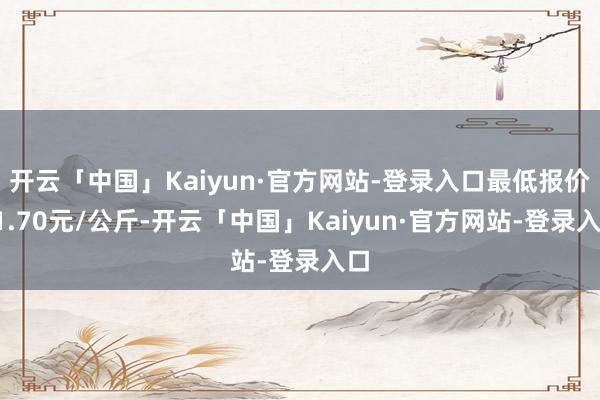 开云「中国」Kaiyun·官方网站-登录入口最低报价11.70元/公斤-开云「中国」Kaiyun·官方网站-登录入口