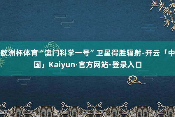 欧洲杯体育“澳门科学一号”卫星得胜辐射-开云「中国」Kaiyun·官方网站-登录入口