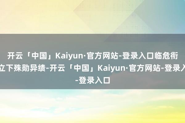 开云「中国」Kaiyun·官方网站-登录入口临危衔命立下殊勋异绩-开云「中国」Kaiyun·官方网站-登录入口