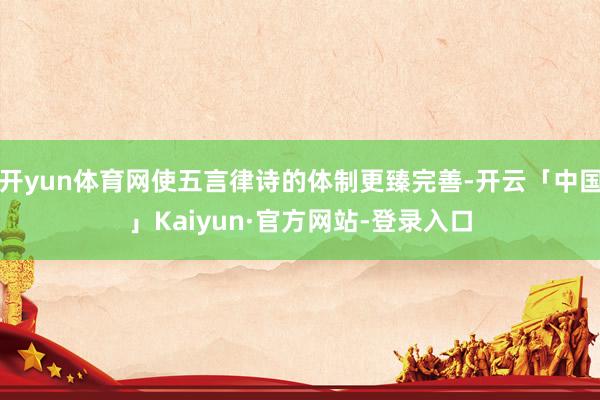 开yun体育网使五言律诗的体制更臻完善-开云「中国」Kaiyun·官方网站-登录入口