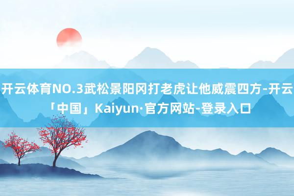 开云体育NO.3武松景阳冈打老虎让他威震四方-开云「中国」Kaiyun·官方网站-登录入口
