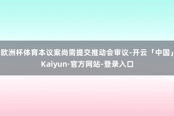 欧洲杯体育本议案尚需提交推动会审议-开云「中国」Kaiyun·官方网站-登录入口