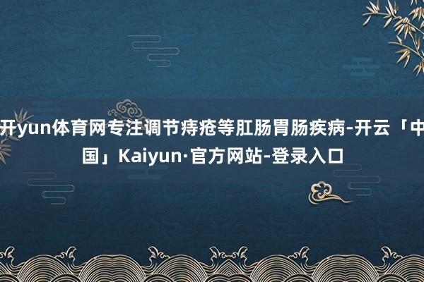 开yun体育网专注调节痔疮等肛肠胃肠疾病-开云「中国」Kaiyun·官方网站-登录入口
