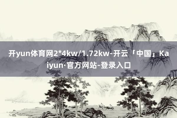 开yun体育网2*4kw/1.72kw-开云「中国」Kaiyun·官方网站-登录入口