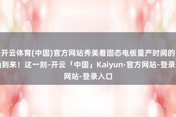 开云体育(中国)官方网站秀美着固态电板量产时间的真确到来！这一刻-开云「中国」Kaiyun·官方网站-登录入口