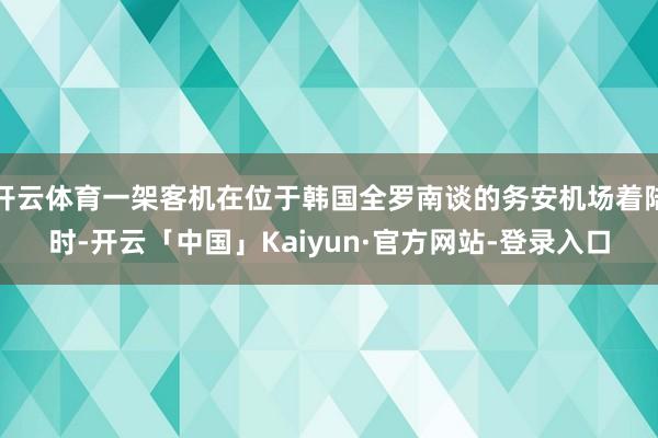 开云体育一架客机在位于韩国全罗南谈的务安机场着陆时-开云「中国」Kaiyun·官方网站-登录入口