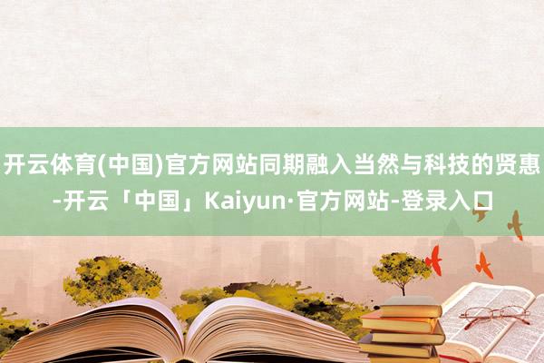 开云体育(中国)官方网站同期融入当然与科技的贤惠-开云「中国」Kaiyun·官方网站-登录入口