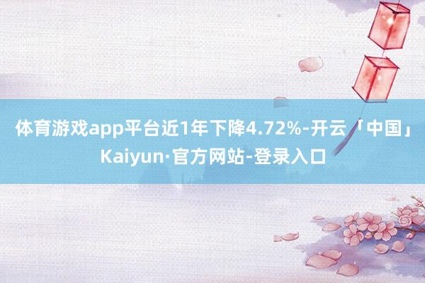 体育游戏app平台近1年下降4.72%-开云「中国」Kaiyun·官方网站-登录入口