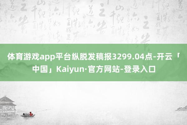 体育游戏app平台纵脱发稿报3299.04点-开云「中国」Kaiyun·官方网站-登录入口
