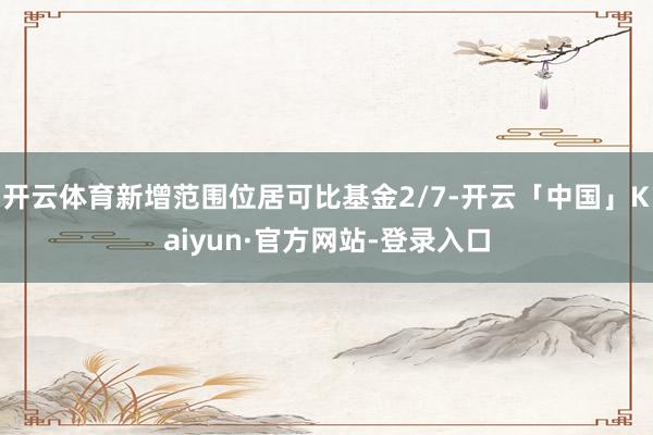 开云体育新增范围位居可比基金2/7-开云「中国」Kaiyun·官方网站-登录入口