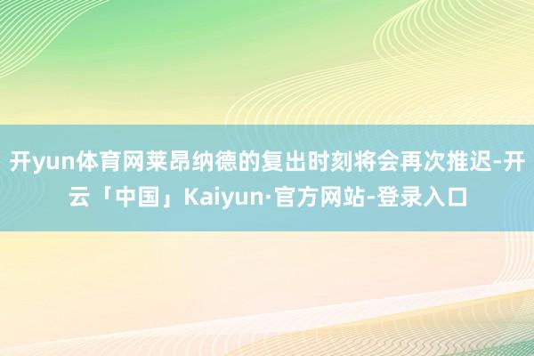 开yun体育网莱昂纳德的复出时刻将会再次推迟-开云「中国」Kaiyun·官方网站-登录入口