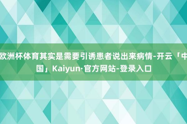 欧洲杯体育其实是需要引诱患者说出来病情-开云「中国」Kaiyun·官方网站-登录入口