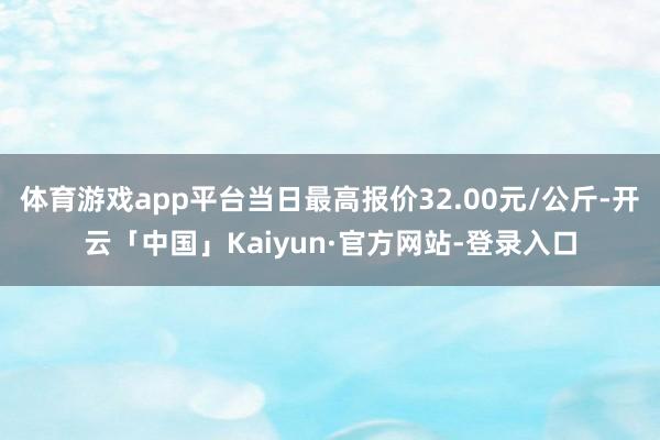 体育游戏app平台当日最高报价32.00元/公斤-开云「中国」Kaiyun·官方网站-登录入口