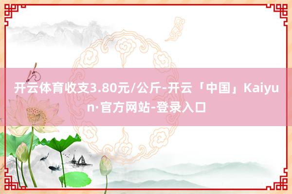 开云体育收支3.80元/公斤-开云「中国」Kaiyun·官方网站-登录入口