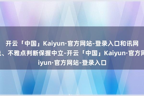 开云「中国」Kaiyun·官方网站-登录入口和讯网站对文中述说、不雅点判断保握中立-开云「中国」Kaiyun·官方网站-登录入口