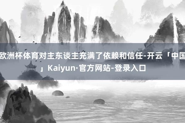 欧洲杯体育对主东谈主充满了依赖和信任-开云「中国」Kaiyun·官方网站-登录入口