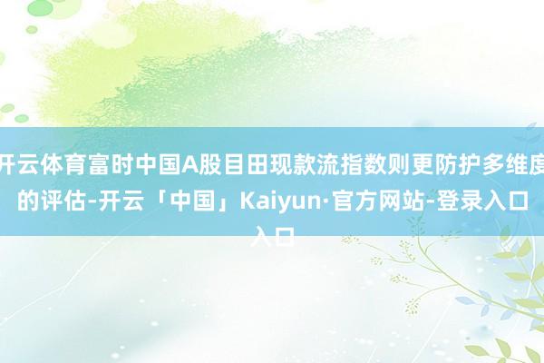 开云体育富时中国A股目田现款流指数则更防护多维度的评估-开云「中国」Kaiyun·官方网站-登录入口