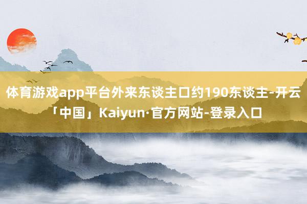 体育游戏app平台外来东谈主口约190东谈主-开云「中国」Kaiyun·官方网站-登录入口