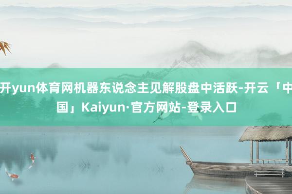 开yun体育网机器东说念主见解股盘中活跃-开云「中国」Kaiyun·官方网站-登录入口