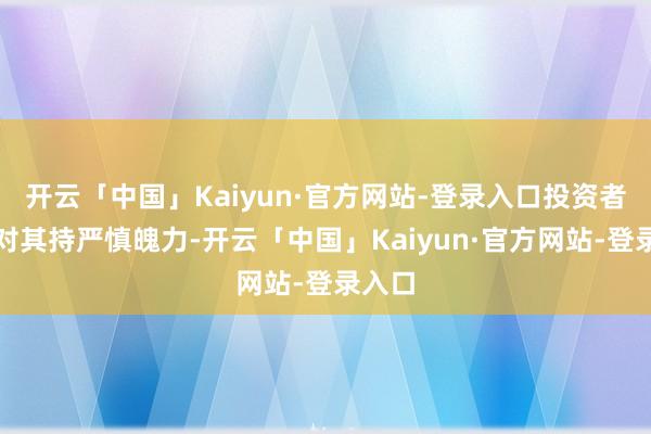 开云「中国」Kaiyun·官方网站-登录入口投资者相似对其持严慎魄力-开云「中国」Kaiyun·官方网站-登录入口