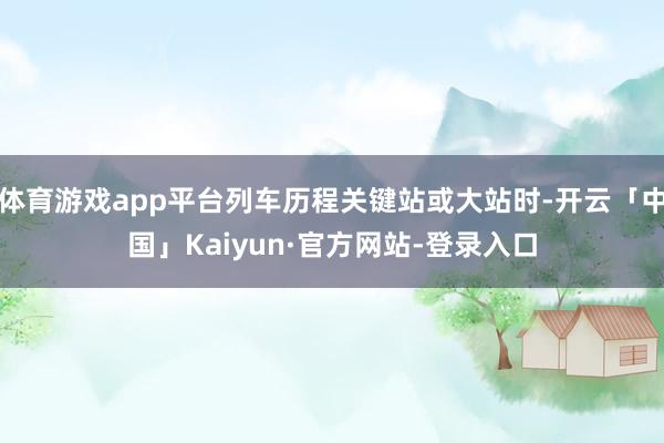 体育游戏app平台列车历程关键站或大站时-开云「中国」Kaiyun·官方网站-登录入口