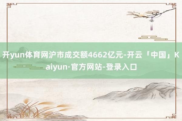 开yun体育网沪市成交额4662亿元-开云「中国」Kaiyun·官方网站-登录入口