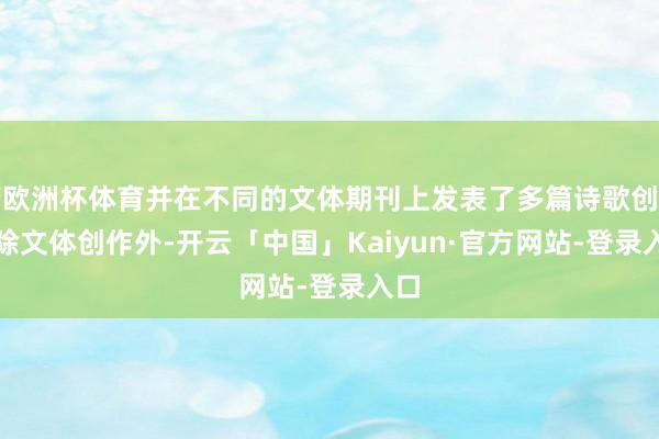 欧洲杯体育并在不同的文体期刊上发表了多篇诗歌创作除文体创作外-开云「中国」Kaiyun·官方网站-登录入口