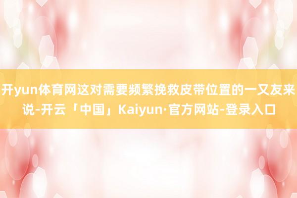 开yun体育网这对需要频繁挽救皮带位置的一又友来说-开云「中国」Kaiyun·官方网站-登录入口