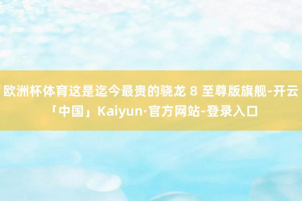 欧洲杯体育这是迄今最贵的骁龙 8 至尊版旗舰-开云「中国」Kaiyun·官方网站-登录入口