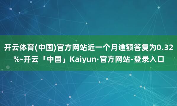 开云体育(中国)官方网站近一个月逾额答复为0.32%-开云「中国」Kaiyun·官方网站-登录入口