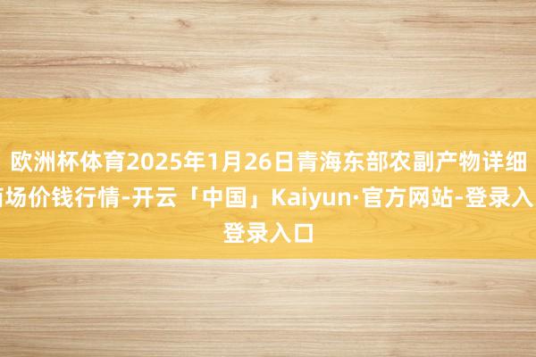欧洲杯体育2025年1月26日青海东部农副产物详细商场价钱行情-开云「中国」Kaiyun·官方网站-登录入口