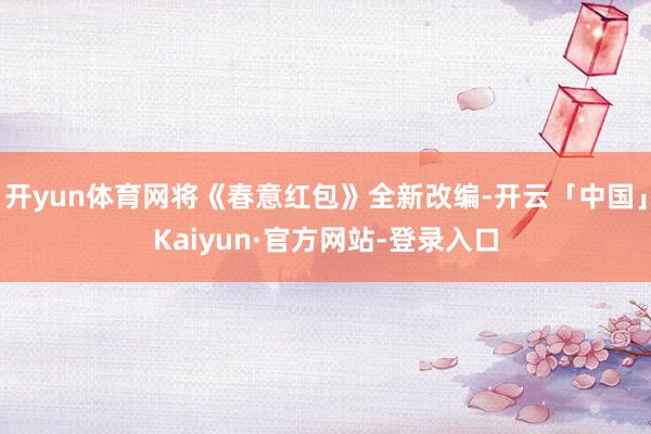 开yun体育网将《春意红包》全新改编-开云「中国」Kaiyun·官方网站-登录入口