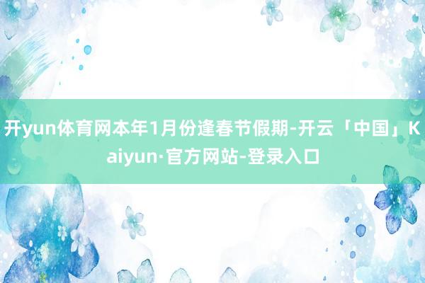 开yun体育网本年1月份逢春节假期-开云「中国」Kaiyun·官方网站-登录入口