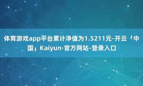 体育游戏app平台累计净值为1.5211元-开云「中国」Kaiyun·官方网站-登录入口
