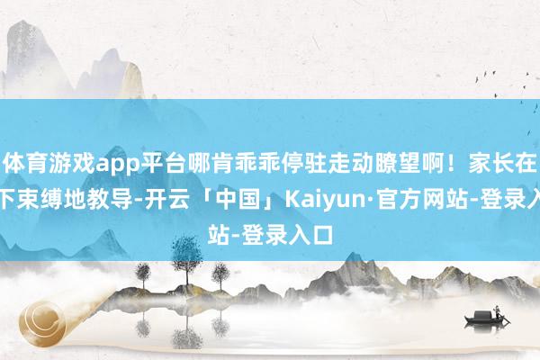 体育游戏app平台哪肯乖乖停驻走动瞭望啊!家长在阁下束缚地教导-开云「中国」Kaiyun·官方网站-登录入口
