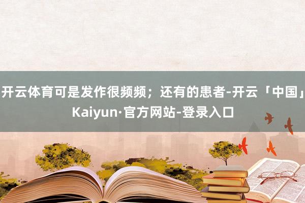 开云体育可是发作很频频；还有的患者-开云「中国」Kaiyun·官方网站-登录入口