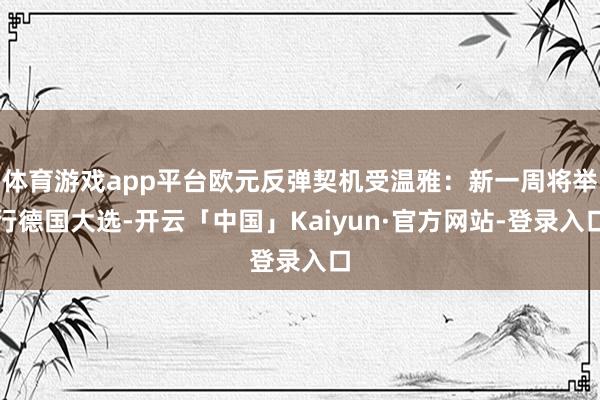 体育游戏app平台欧元反弹契机受温雅：新一周将举行德国大选-开云「中国」Kaiyun·官方网站-登录入口