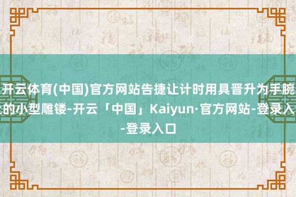 开云体育(中国)官方网站告捷让计时用具晋升为手腕上的小型雕镂-开云「中国」Kaiyun·官方网站-登录入口