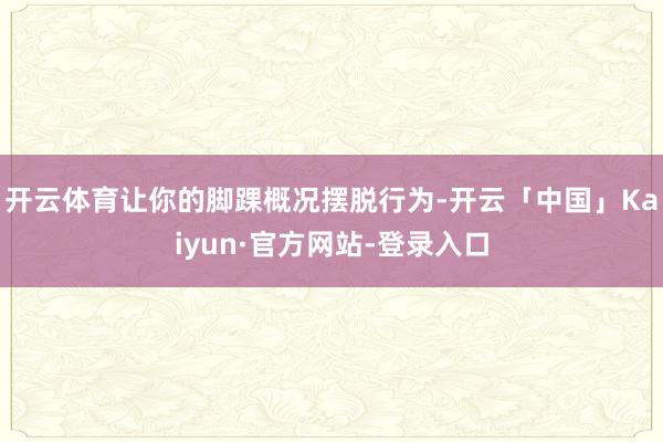 开云体育让你的脚踝概况摆脱行为-开云「中国」Kaiyun·官方网站-登录入口