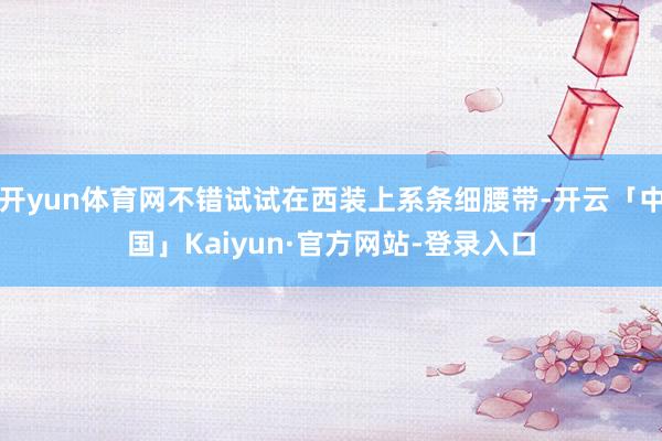 开yun体育网不错试试在西装上系条细腰带-开云「中国」Kaiyun·官方网站-登录入口