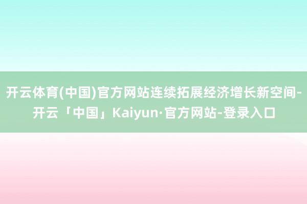 开云体育(中国)官方网站连续拓展经济增长新空间-开云「中国」Kaiyun·官方网站-登录入口