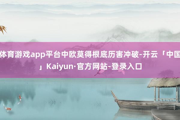 体育游戏app平台中欧莫得根底历害冲破-开云「中国」Kaiyun·官方网站-登录入口